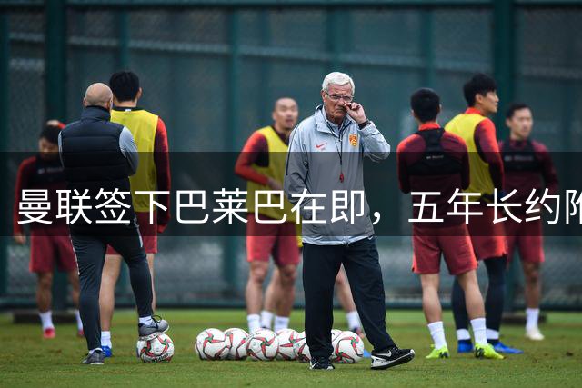曼联签下巴莱巴在即，五年长约附带续约条款