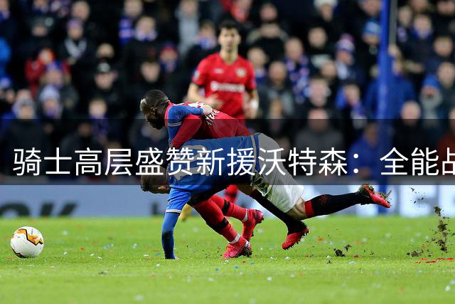骑士高层盛赞新援沃特森：全能战士提升球队竞争力